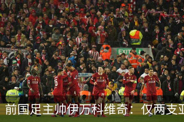 前国足主帅伊万科维奇：仅两支亚足联球队晋级世界杯32强并不意外