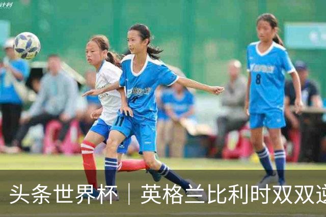 头条世界杯｜英格兰比利时双双逆转：落后不可怕，谁菜谁尴尬