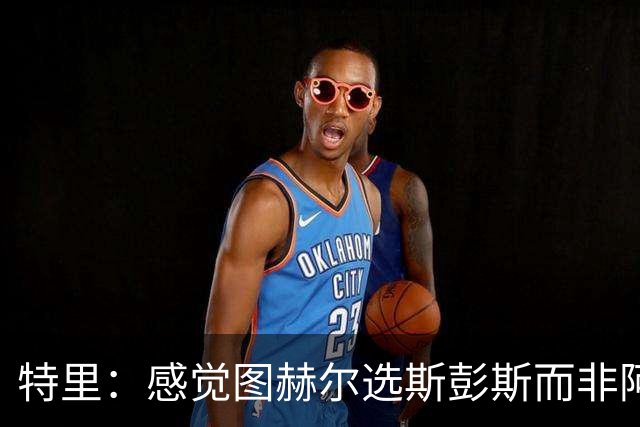特里：感觉图赫尔选斯彭斯而非阿诺德，是因为斯彭斯名气小好拿捏