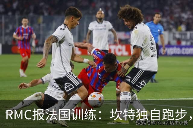RMC报法国训练：坎特独自跑步，小图拉姆小腿不适提前结束训练